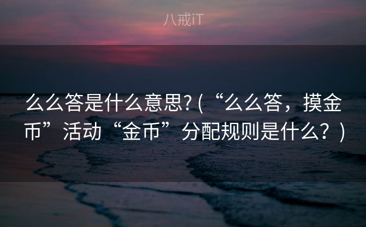 么么答是什么意思? (“么么答，摸金币”活动“金币”分配规则是什么？)
