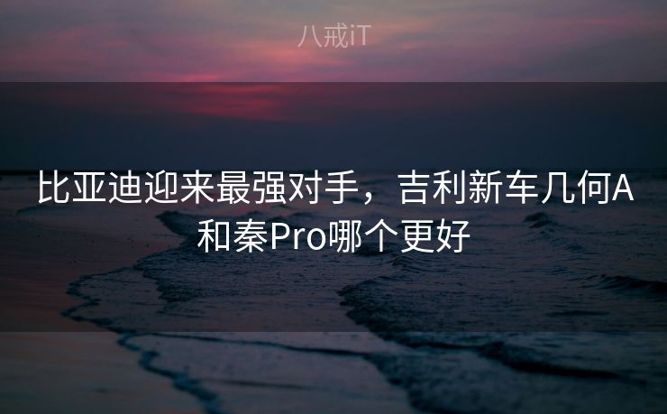 比亚迪迎来最强对手，吉利新车几何A和秦Pro哪个更好
