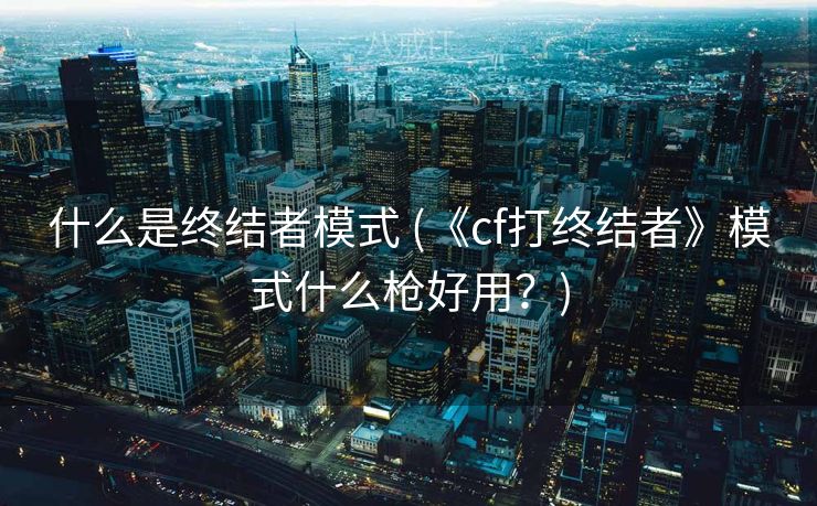 什么是终结者模式 (《cf打终结者》模式什么枪好用?) 什么是终结者模式 (《cf打终结者》模式什么枪好用?)