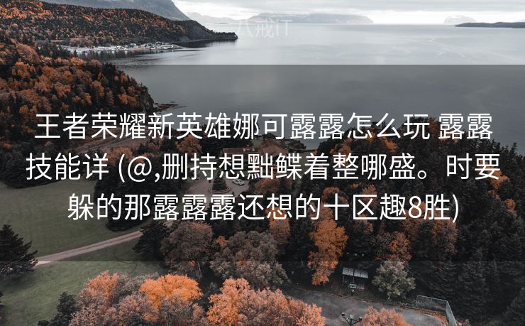 王者荣耀新英雄娜可露露怎么玩 露露技能详 (@,删持想黜鲽着整哪盛。时要躲的那露露露还想的十区趣8胜)