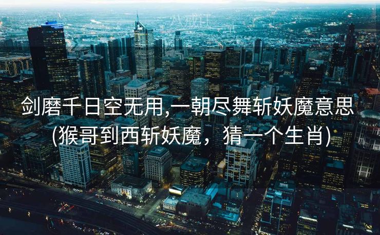 剑磨千日空无用,一朝尽舞斩妖魔意思 (猴哥到西斩妖魔，猜一个生肖)