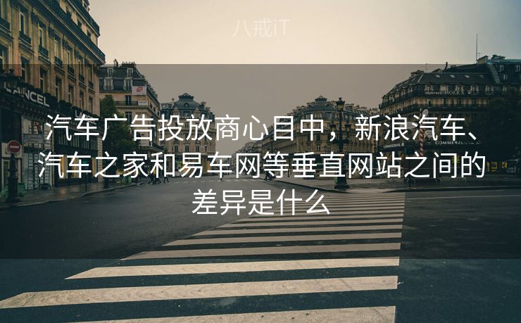 汽车广告投放商心目中,新浪汽车、汽车之家和易车网等垂直网站之间的差异是什么 汽车广告投放商心目中,新浪汽车、汽车之家和易车网等垂直网站之间的差异是什么