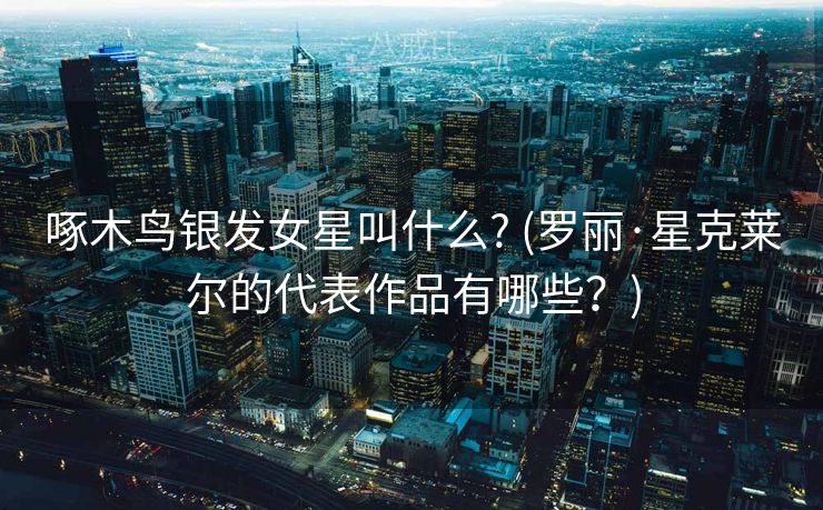 啄木鸟银发女星叫什么? (罗丽·星克莱尔的代表作品有哪些？)