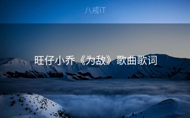 旺仔小乔《为敌》歌曲歌词 旺仔小乔《为敌》歌曲歌词