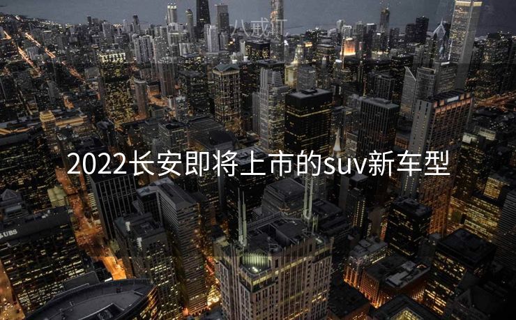 2022长安即将上市的suv新车型