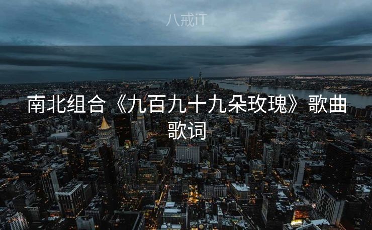 南北组合《九百九十九朵玫瑰》歌曲歌词 南北组合《九百九十九朵玫瑰》歌曲歌词