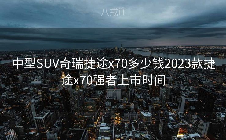 中型SUV奇瑞捷途x70多少钱2023款捷途x70强者上市时间