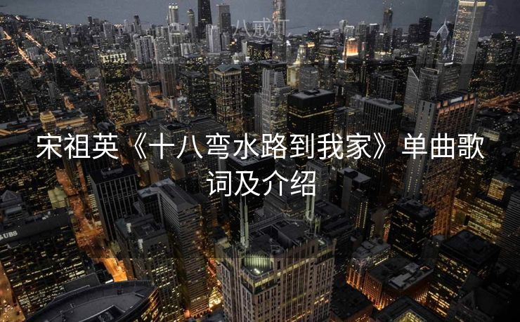 宋祖英《十八弯水路到我家》单曲歌词及介绍