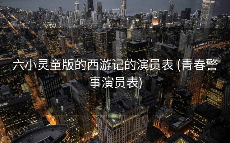 六小灵童版的西游记的演员表 (青春警事演员表) 六小灵童版的西游记的演员表 (青春警事演员表)