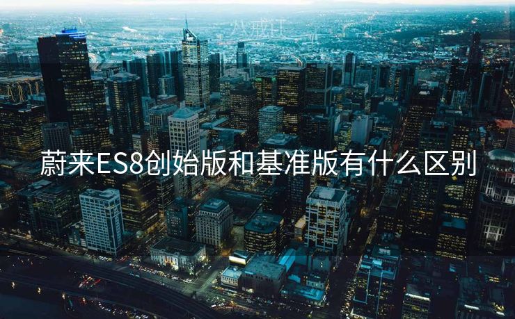 蔚来ES8创始版和基准版有什么区别