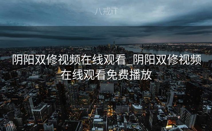 阴阳双修视频在线观看_阴阳双修视频在线观看免费播放