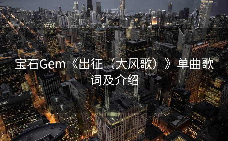 宝石Gem《出征（大风歌）》单曲歌词及介绍