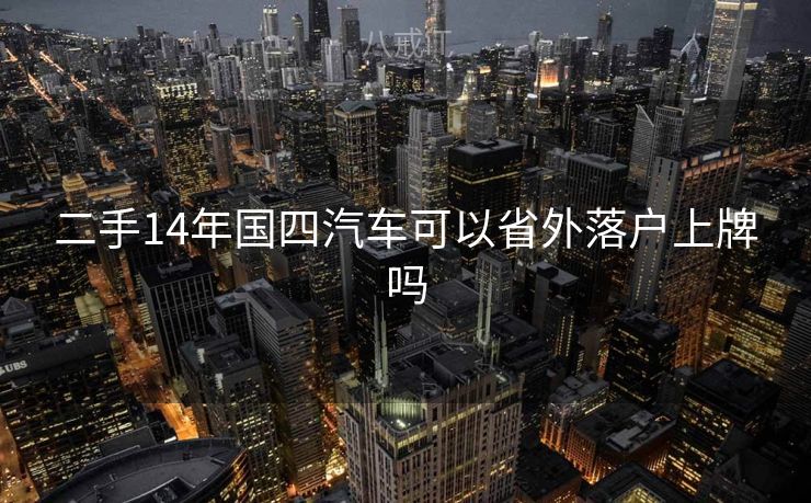 二手14年国四汽车可以省外落户上牌吗 二手14年国四汽车可以省外落户上牌吗