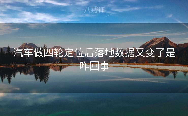 汽车做四轮定位后落地数据又变了是咋回事