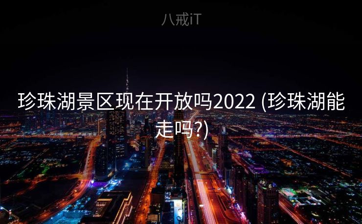 珍珠湖景区现在开放吗2022 (珍珠湖能走吗?)
