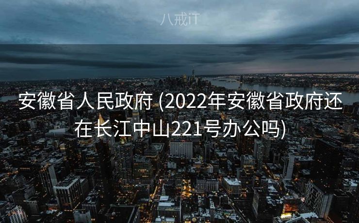安徽省人民政府 (2022年安徽省政府还在长江中山221号办公吗) 安徽省人民政府 (2022年安徽省政府还在长江中山221号办公吗)