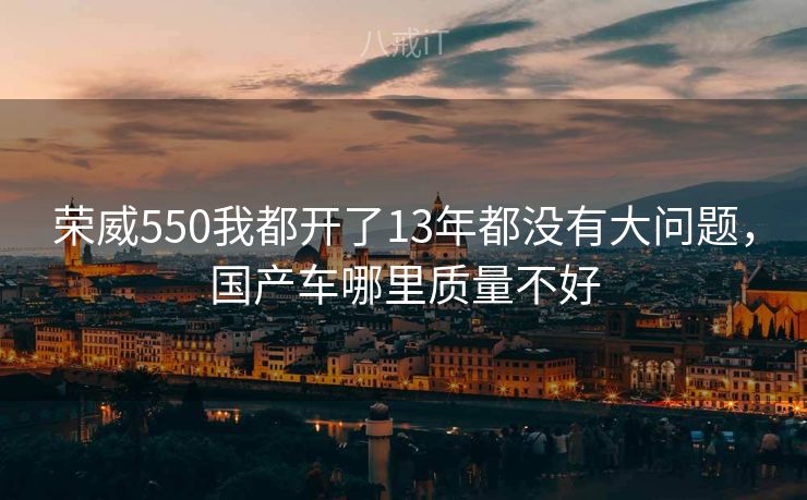 荣威550我都开了13年都没有大问题，国产车哪里质量不好