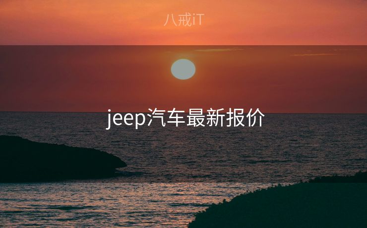 jeep汽车最新报价 jeep汽车最新报价