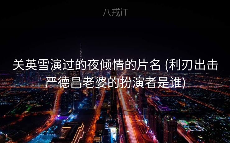 关英雪演过的夜倾情的片名 (利刃出击严德昌老婆的扮演者是谁) 关英雪演过的夜倾情的片名 (利刃出击严德昌老婆的扮演者是谁)