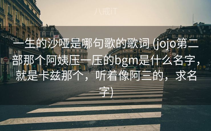 一生的沙哑是哪句歌的歌词 (jojo第二部那个阿姨压一压的bgm是什么名字，就是卡兹那个，听着像阿三的，求名字)