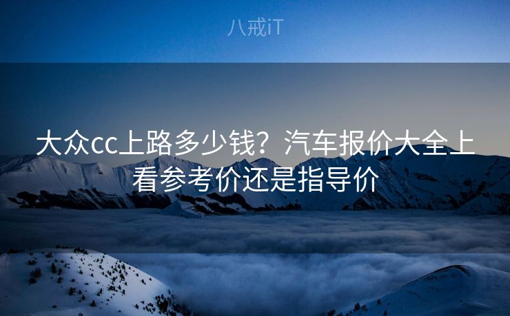 大众cc上路多少钱？汽车报价大全上看参考价还是指导价