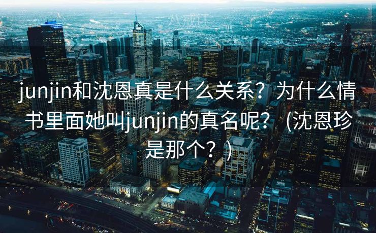 junjin和沈恩真是什么关系？为什么情书里面她叫junjin的真名呢？ (沈恩珍是那个？)