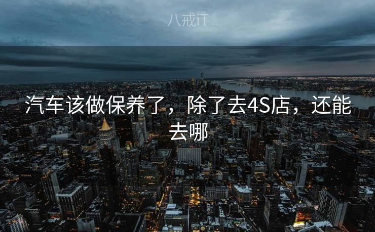 汽车该做保养了，除了去4S店，还能去哪