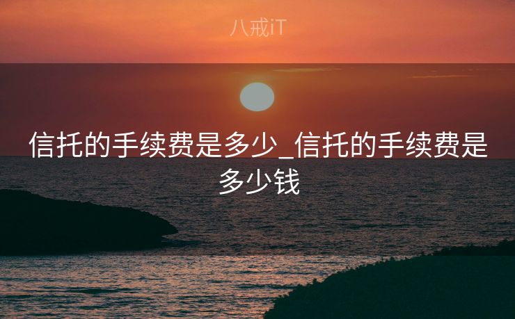 信托的手续费是多少_信托的手续费是多少钱