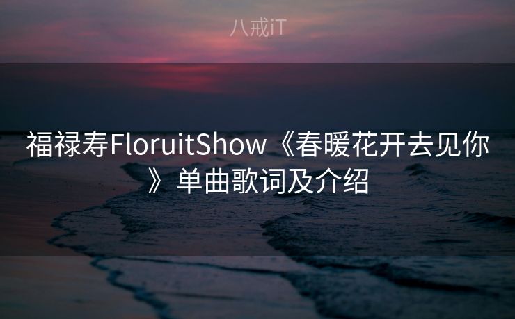 福禄寿FloruitShow《春暖花开去见你》单曲歌词及介绍