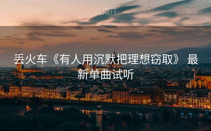 丢火车《有人用沉默把理想窃取》 最新单曲试听 丢火车《有人用沉默把理想窃取》 最新单曲试听