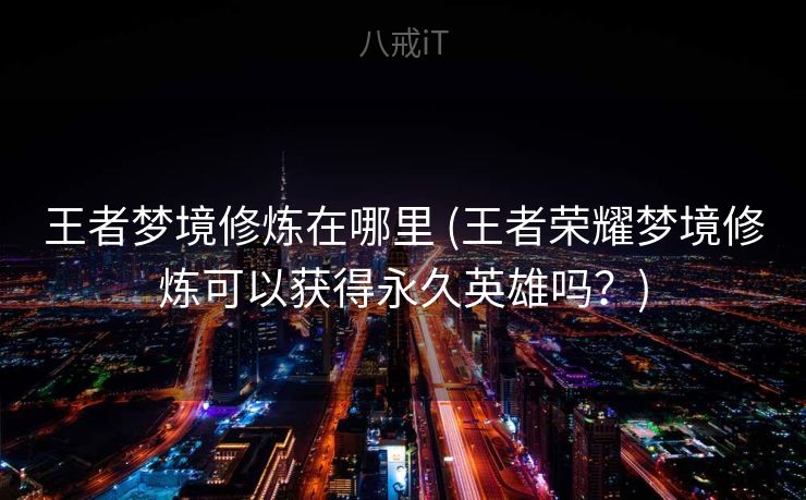 王者梦境修炼在哪里 (王者荣耀梦境修炼可以获得永久英雄吗？)