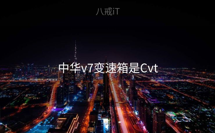 中华v7变速箱是Cvt 中华v7变速箱是Cvt