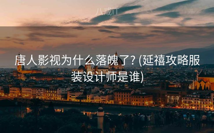 唐人影视为什么落魄了? (延禧攻略服装设计师是谁)