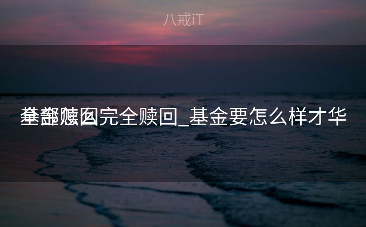 基金怎么完全赎回_基金要怎么样才华

全部赎回