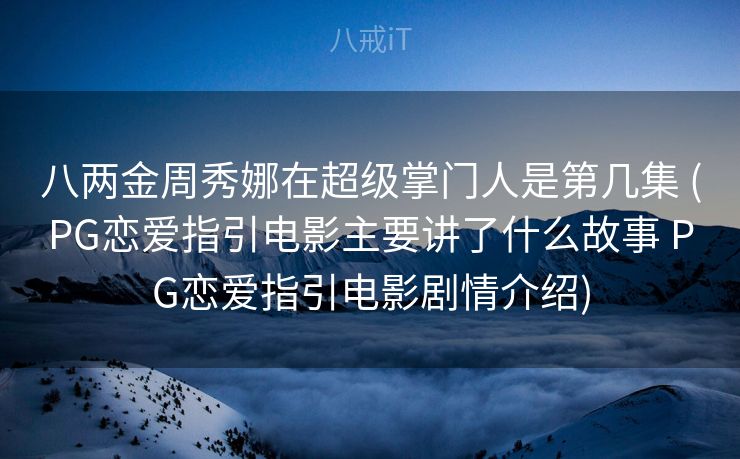 八两金周秀娜在超级掌门人是第几集 (PG恋爱指引电影主要讲了什么故事 PG恋爱指引电影剧情介绍)