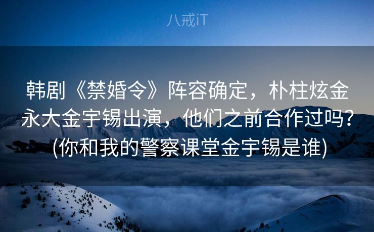韩剧《禁婚令》阵容确定，朴柱炫金永大金宇锡出演，他们之前合作过吗？ (你和我的警察课堂金宇锡是谁)