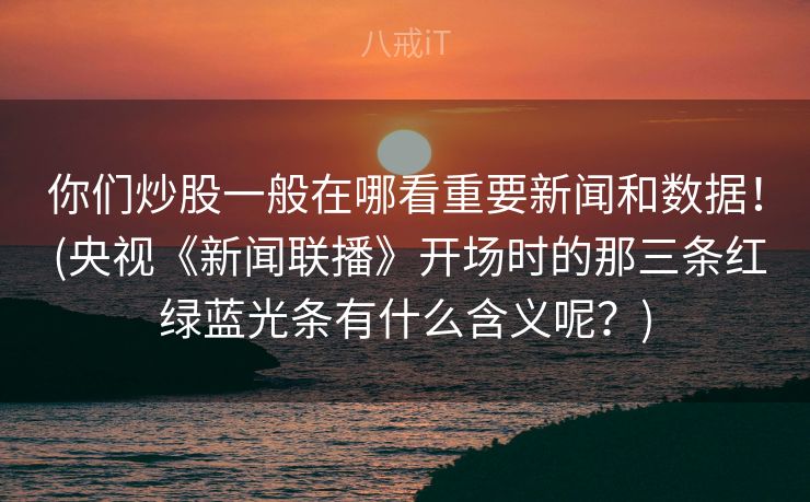 你们炒股一般在哪看重要新闻和数据! (央视《新闻联播》开场时的那三条红绿蓝光条有什么含义呢?) 你们炒股一般在哪看重要新闻和数据! (央视《新闻联播》开场时的那三条红绿蓝光条有什么含义呢?)