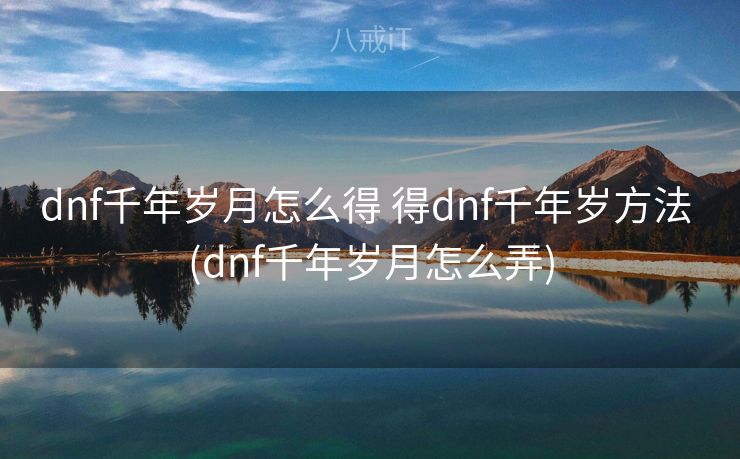 dnf千年岁月怎么得 得dnf千年岁方法 (dnf千年岁月怎么弄)