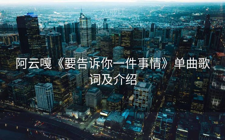 阿云嘎《要告诉你一件事情》单曲歌词及介绍 阿云嘎《要告诉你一件事情》单曲歌词及介绍