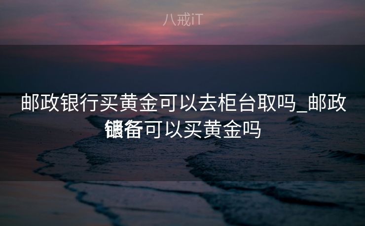 邮政银行买黄金可以去柜台取吗_邮政储备
银行可以买黄金吗 邮政银行买黄金可以去柜台取吗_邮政储备
银行可以买黄金吗