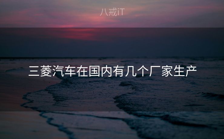 三菱汽车在国内有几个厂家生产