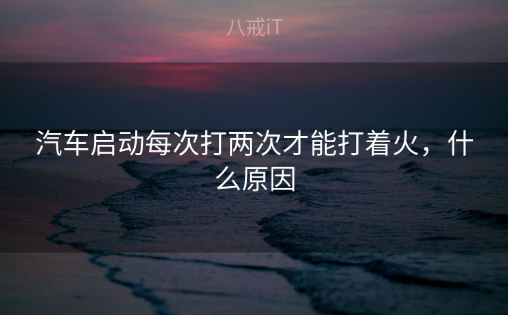 汽车启动每次打两次才能打着火，什么原因