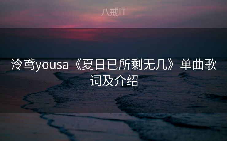泠鸢yousa《夏日已所剩无几》单曲歌词及介绍 泠鸢yousa《夏日已所剩无几》单曲歌词及介绍