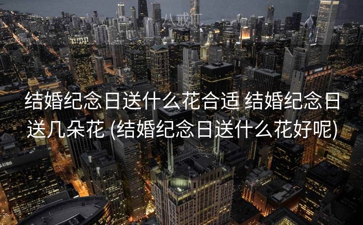 结婚纪念日送什么花合适 结婚纪念日送几朵花 (结婚纪念日送什么花好呢) 结婚纪念日送什么花合适 结婚纪念日送几朵花 (结婚纪念日送什么花好呢)