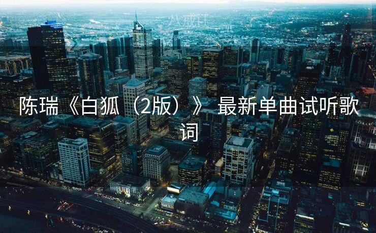 陈瑞《白狐(2版)》 最新单曲试听歌词 陈瑞《白狐(2版)》 最新单曲试听歌词