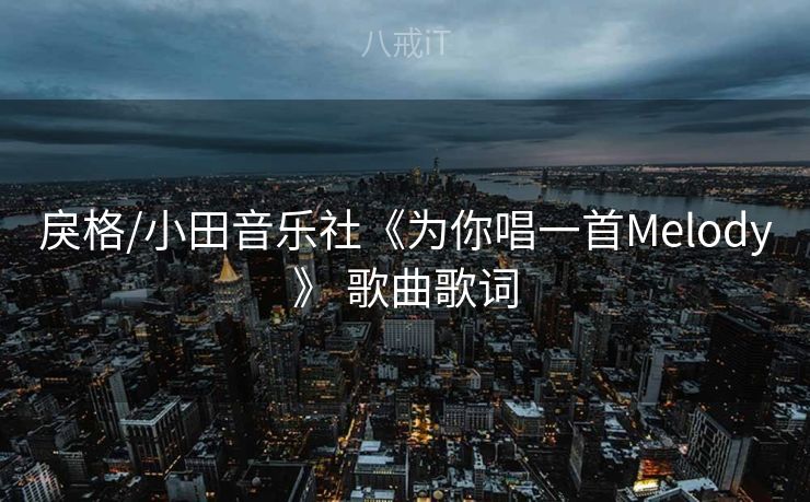 戾格/小田音乐社《为你唱一首Melody》 歌曲歌词 戾格/小田音乐社《为你唱一首Melody》 歌曲歌词