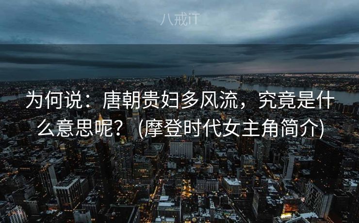 为何说:唐朝贵妇多风流,究竟是什么意思呢? (摩登时代女主角简介) 为何说:唐朝贵妇多风流,究竟是什么意思呢? (摩登时代女主角简介)