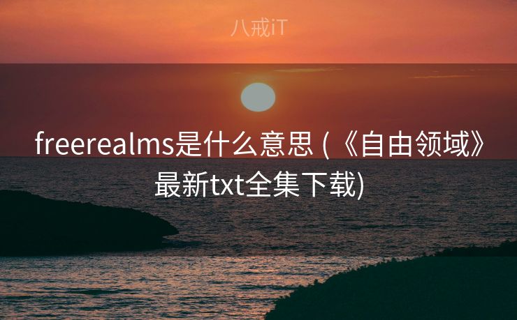 freerealms是什么意思 (《自由领域》最新txt全集下载) freerealms是什么意思 (《自由领域》最新txt全集下载)