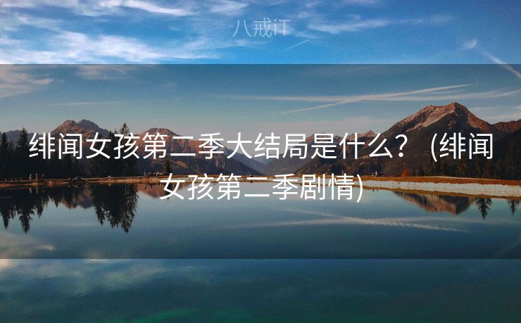 绯闻女孩第二季大结局是什么？ (绯闻女孩第二季剧情)