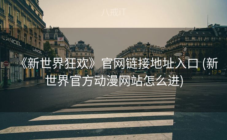 《新世界狂欢》官网链接地址入口 (新世界官方动漫网站怎么进) 《新世界狂欢》官网链接地址入口 (新世界官方动漫网站怎么进)